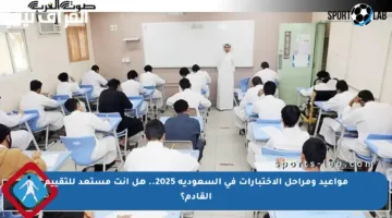 مواعيد ومراحل الاختبارات في السعودية 2025.. هل أنت مستعد للتقييم القادم؟